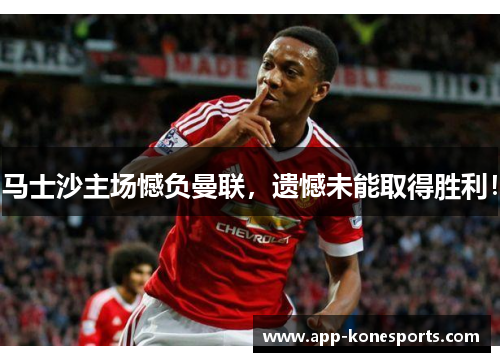 马士沙主场憾负曼联，遗憾未能取得胜利！