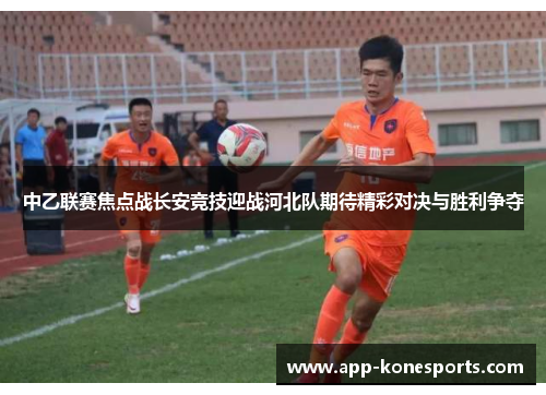 中乙联赛焦点战长安竞技迎战河北队期待精彩对决与胜利争夺